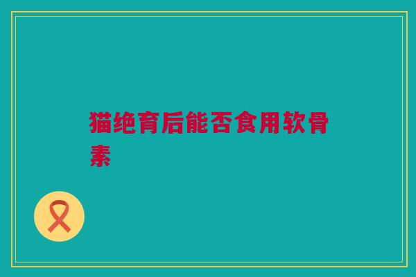 猫绝育后能否食用软骨素