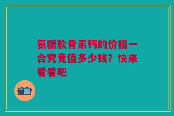 氨糖软骨素钙的价格一合究竟值多少钱？快来看看吧