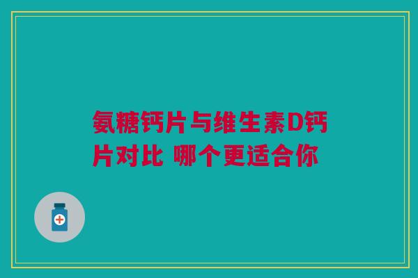 氨糖钙片与维生素D钙片对比 哪个更适合你