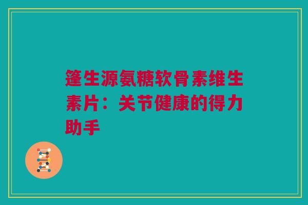 篷生源氨糖软骨素维生素片：关节健康的得力助手