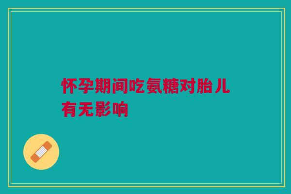 怀孕期间吃氨糖对胎儿有无影响