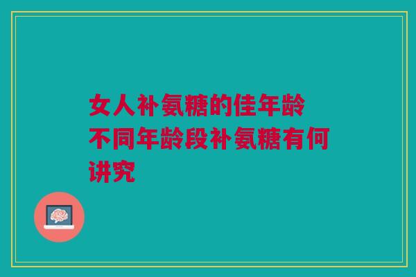 女人补氨糖的佳年龄 不同年龄段补氨糖有何讲究