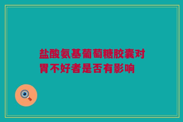 盐酸氨基葡萄糖胶囊对胃不好者是否有影响