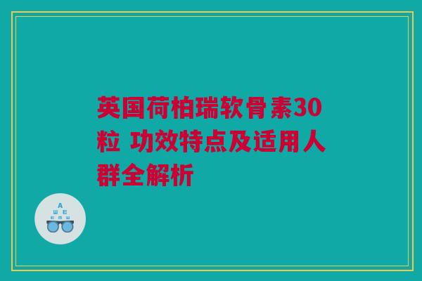 英国荷柏瑞软骨素30粒 功效特点及适用人群全解析