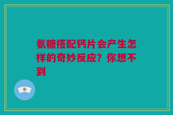 氨糖搭配钙片会产生怎样的奇妙反应？你想不到