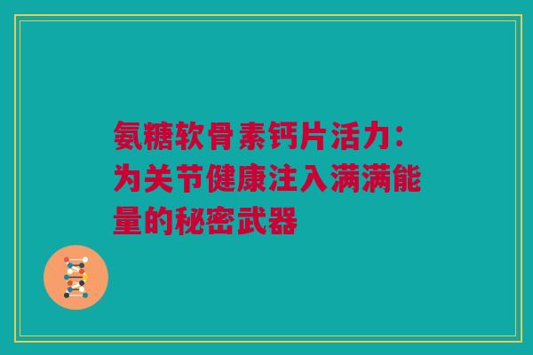 氨糖软骨素钙片活力：为关节健康注入满满能量的秘密武器