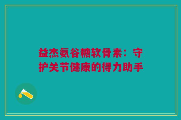 益杰氨谷糖软骨素：守护关节健康的得力助手