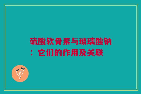 硫酸软骨素与玻璃酸钠：它们的作用及关联
