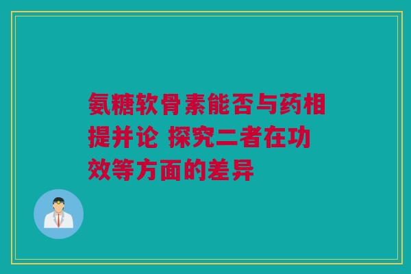 氨糖软骨素能否与药相提并论 探究二者在功效等方面的差异
