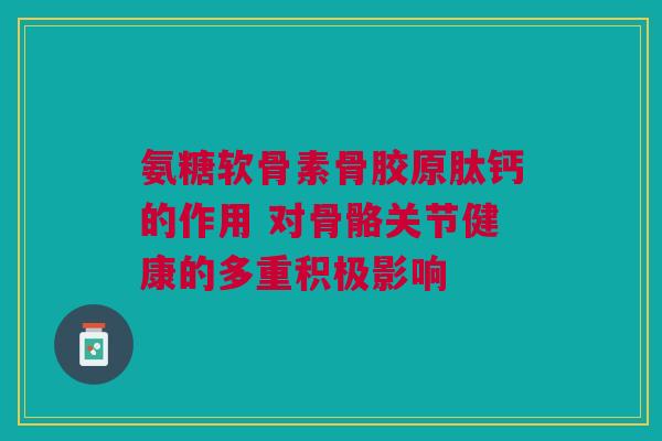 氨糖软骨素骨胶原肽钙的作用 对骨骼关节健康的多重积极影响