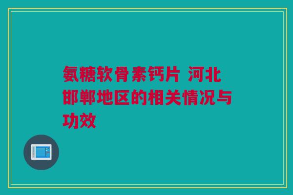 氨糖软骨素钙片 河北邯郸地区的相关情况与功效