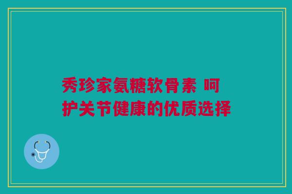秀珍家氨糖软骨素 呵护关节健康的优质选择