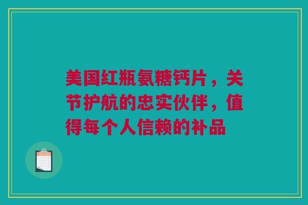 美国红瓶氨糖钙片，关节护航的忠实伙伴，值得每个人信赖的补品