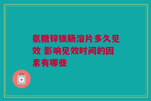 氨糖锌镁肠溶片多久见效 影响见效时间的因素有哪些