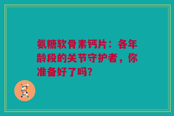 氨糖软骨素钙片：各年龄段的关节守护者，你准备好了吗？