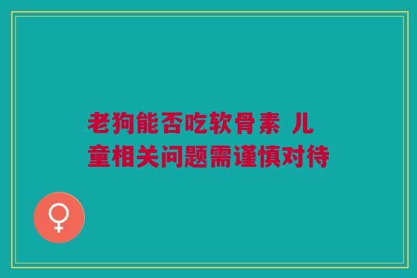 老狗能否吃软骨素 儿童相关问题需谨慎对待