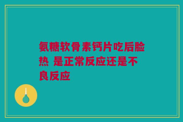 氨糖软骨素钙片吃后脸热 是正常反应还是不良反应