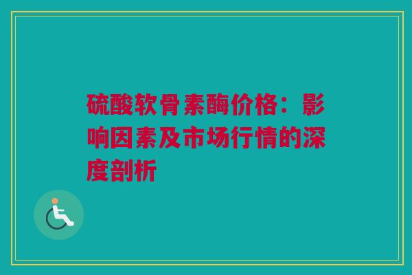 硫酸软骨素酶价格：影响因素及市场行情的深度剖析