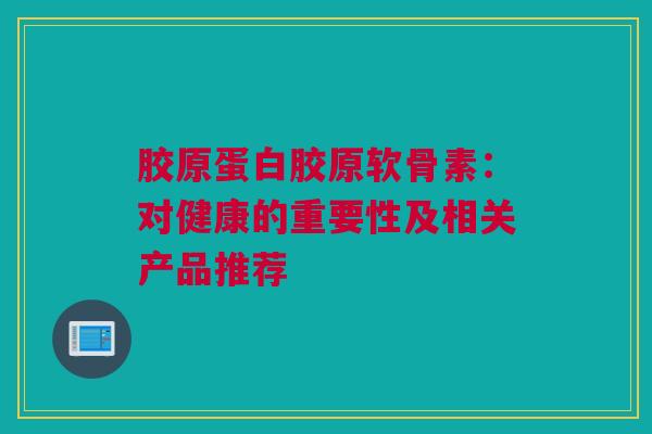 胶原蛋白胶原软骨素：对健康的重要性及相关产品推荐