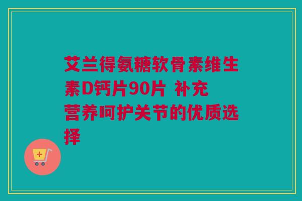 艾兰得氨糖软骨素维生素D钙片90片 补充营养呵护关节的优质选择