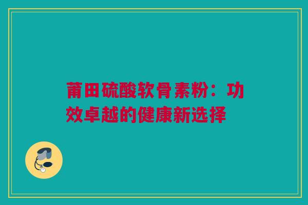 莆田硫酸软骨素粉：功效卓越的健康新选择