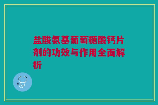 盐酸氨基葡萄糖酸钙片剂的功效与作用全面解析