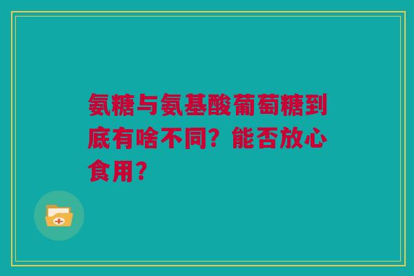氨糖与氨基酸葡萄糖到底有啥不同？能否放心食用？