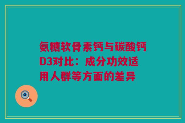 氨糖软骨素钙与碳酸钙D3对比：成分功效适用人群等方面的差异