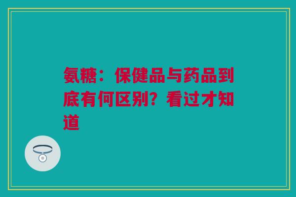 氨糖：保健品与药品到底有何区别？看过才知道