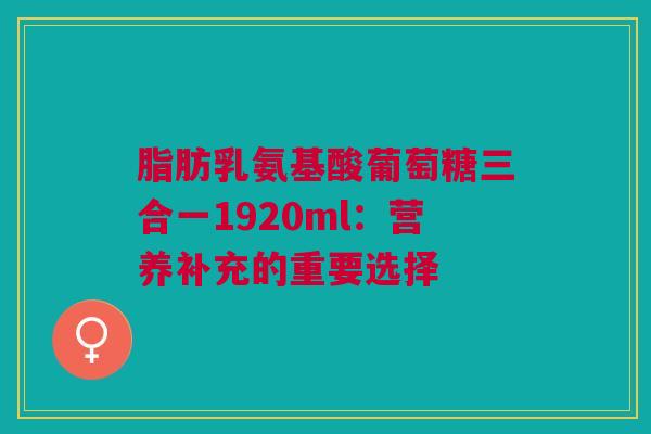 脂肪乳氨基酸葡萄糖三合一1920ml：营养补充的重要选择