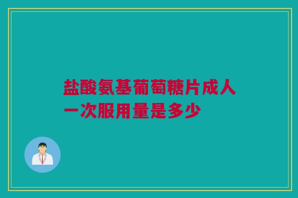 盐酸氨基葡萄糖片成人一次服用量是多少