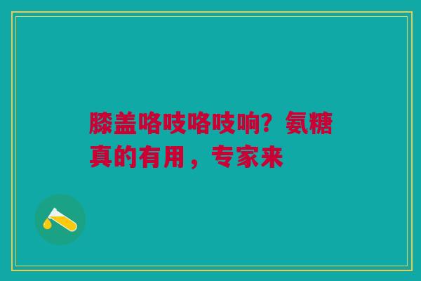 膝盖咯吱咯吱响？氨糖真的有用，专家来
