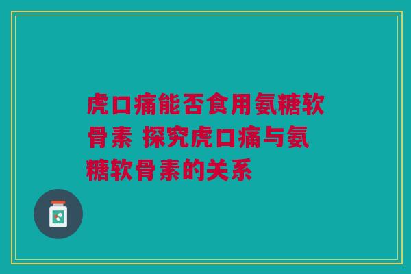 虎口痛能否食用氨糖软骨素 探究虎口痛与氨糖软骨素的关系