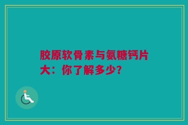 胶原软骨素与氨糖钙片大：你了解多少？