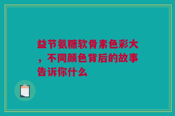 益节氨糖软骨素色彩大，不同颜色背后的故事告诉你什么