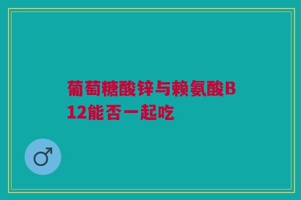 葡萄糖酸锌与赖氨酸B12能否一起吃