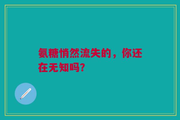 氨糖悄然流失的，你还在无知吗？