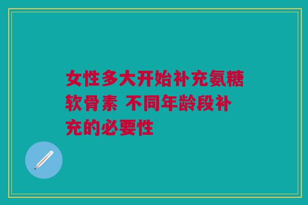 女性多大开始补充氨糖软骨素 不同年龄段补充的必要性