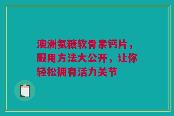 澳洲氨糖软骨素钙片，服用方法大公开，让你轻松拥有活力关节