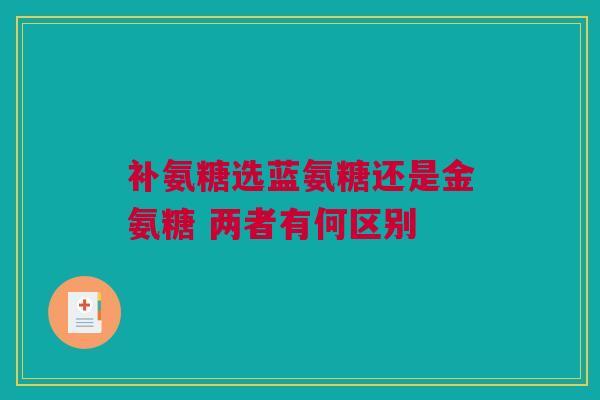 补氨糖选蓝氨糖还是金氨糖 两者有何区别