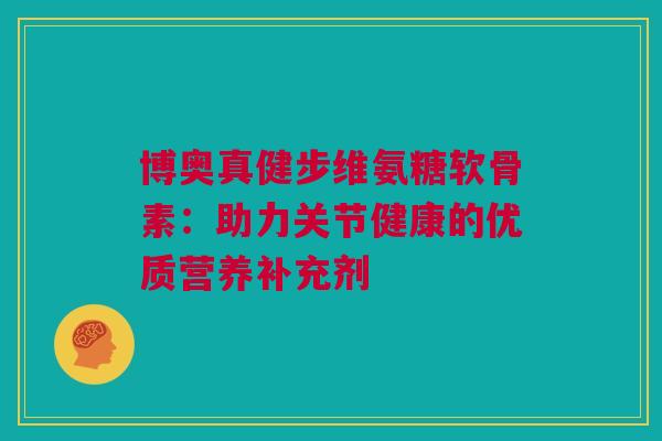 博奥真健步维氨糖软骨素：助力关节健康的优质营养补充剂