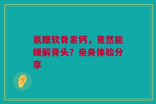 氨糖软骨素钙，竟然能缓解骨头？亲身体验分享