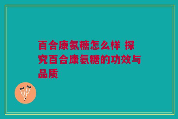 百合康氨糖怎么样 探究百合康氨糖的功效与品质