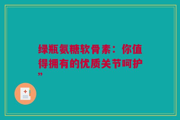 绿瓶氨糖软骨素：你值得拥有的优质关节呵护”