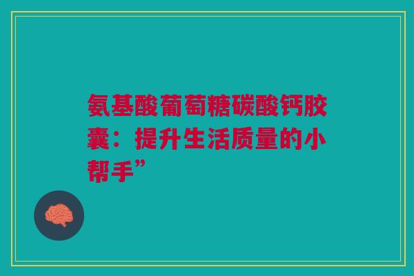 氨基酸葡萄糖碳酸钙胶囊：提升生活质量的小帮手”