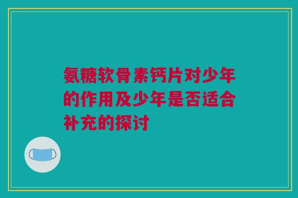 氨糖软骨素钙片对少年的作用及少年是否适合补充的探讨
