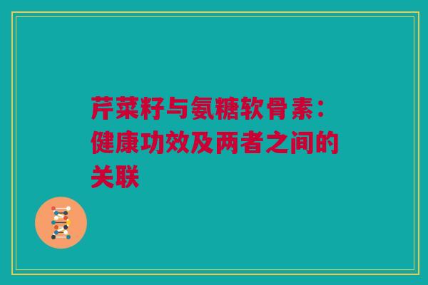 芹菜籽与氨糖软骨素：健康功效及两者之间的关联