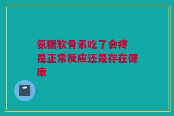 氨糖软骨素吃了会疼 是正常反应还是存在健康