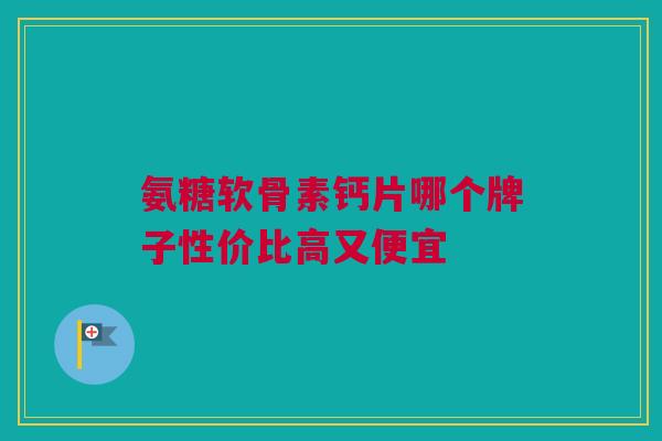 氨糖软骨素钙片哪个牌子性价比高又便宜