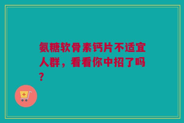 氨糖软骨素钙片不适宜人群，看看你中招了吗？